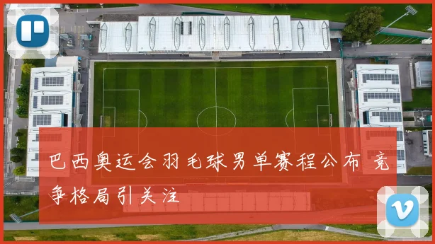 巴西奥运会羽毛球男单赛程公布 竞争格局引关注
