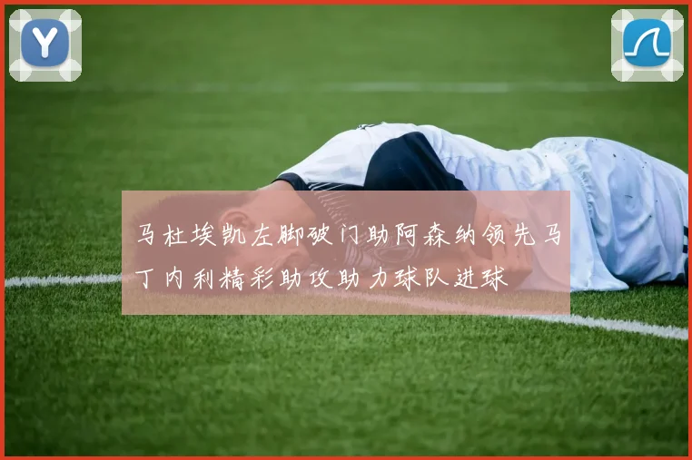 马杜埃凯左脚破门助阿森纳领先马丁内利精彩助攻助力球队进球
