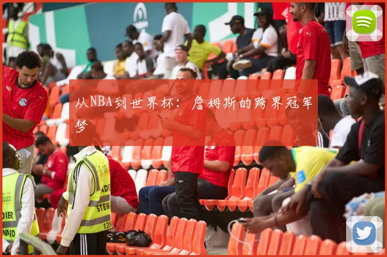 从NBA到世界杯：詹姆斯的跨界冠军梦
