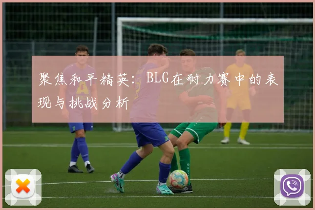 聚焦和平精英：BLG在耐力赛中的表现与挑战分析