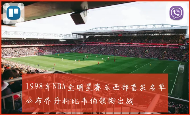 1998年NBA全明星赛东西部首发名单公布乔丹科比韦伯领衔出战