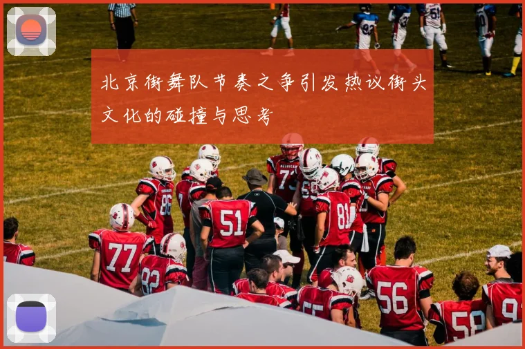 北京街舞队节奏之争引发热议街头文化的碰撞与思考