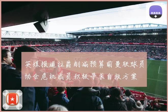 英媒报道拉爵削减预算前曼联球员协会危机成员积极寻求自救方案