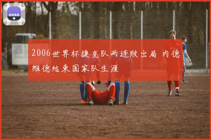 2006世界杯捷克队两连败出局 内德维德结束国家队生涯