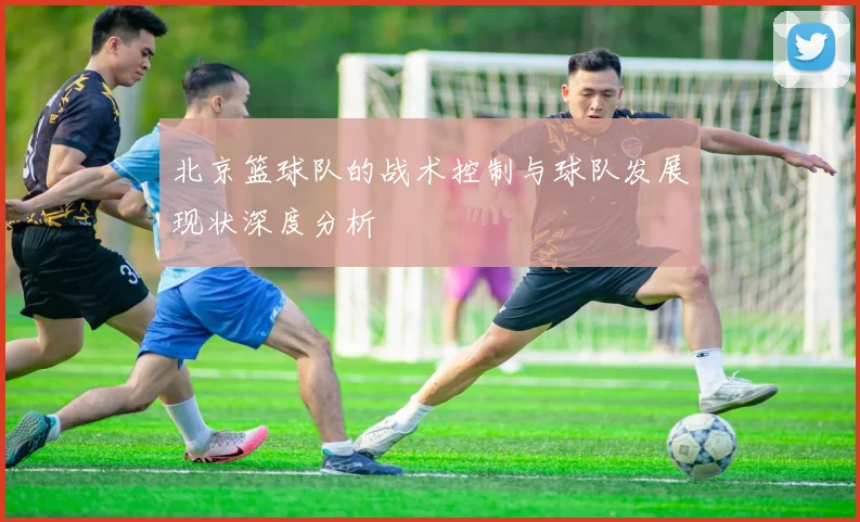北京篮球队的战术控制与球队发展现状深度分析