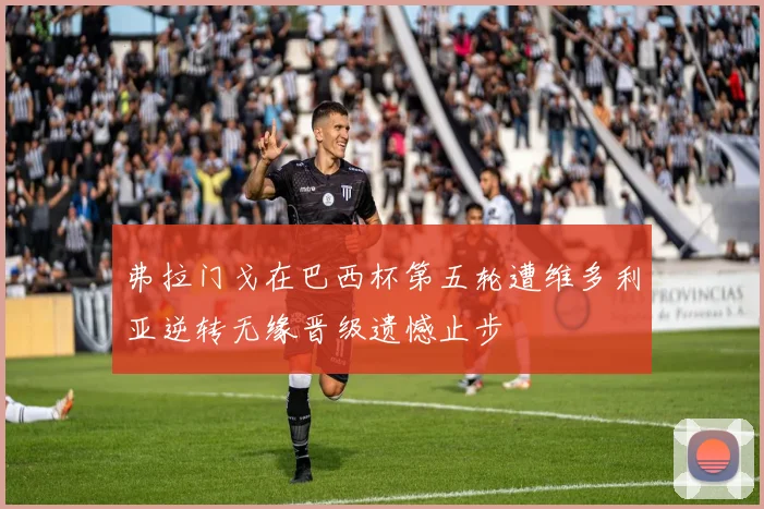 弗拉门戈在巴西杯第五轮遭维多利亚逆转无缘晋级遗憾止步