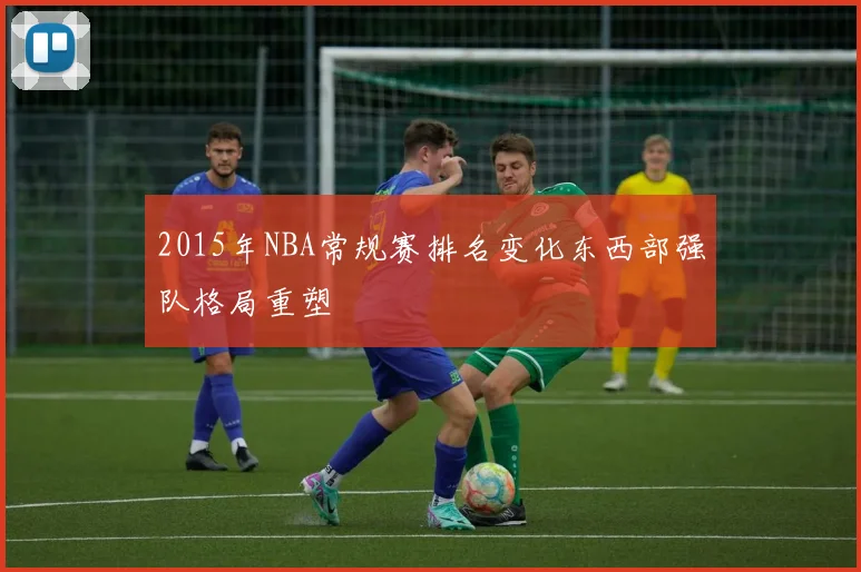 2015年NBA常规赛排名变化东西部强队格局重塑