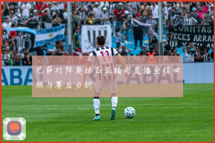 巴萨对阵奥林匹亚精彩直播全程回顾与赛后分析