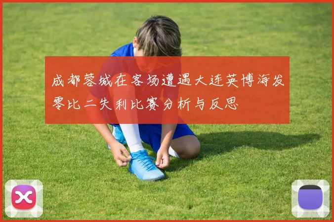 成都蓉城在客场遭遇大连英博海发零比二失利比赛分析与反思