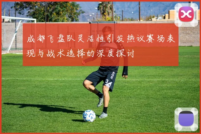 成都飞盘队灵活性引发热议赛场表现与战术选择的深度探讨