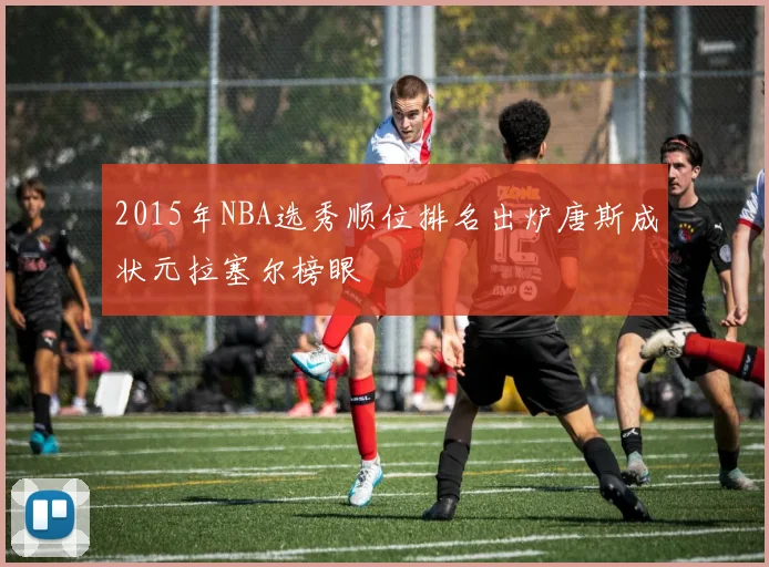 2015年NBA选秀顺位排名出炉唐斯成状元拉塞尔榜眼